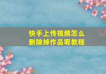 快手上传视频怎么删除掉作品呢教程