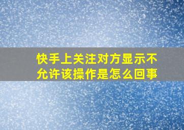 快手上关注对方显示不允许该操作是怎么回事