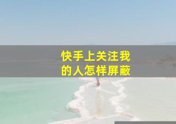 快手上关注我的人怎样屏蔽