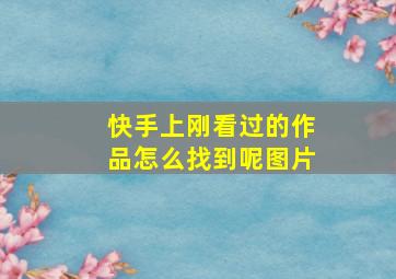 快手上刚看过的作品怎么找到呢图片