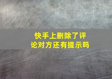 快手上删除了评论对方还有提示吗