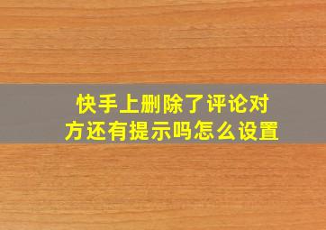 快手上删除了评论对方还有提示吗怎么设置