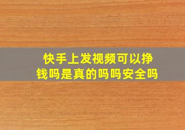 快手上发视频可以挣钱吗是真的吗吗安全吗