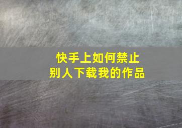 快手上如何禁止别人下载我的作品