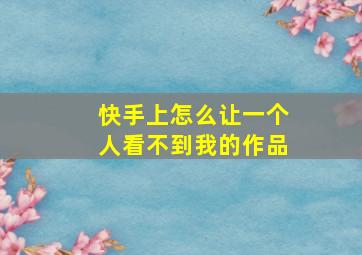 快手上怎么让一个人看不到我的作品