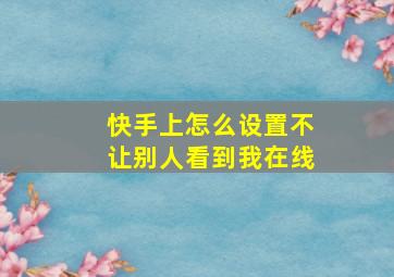 快手上怎么设置不让别人看到我在线