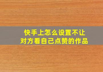 快手上怎么设置不让对方看自己点赞的作品