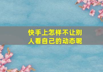 快手上怎样不让别人看自己的动态呢