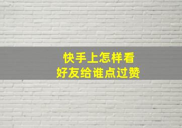 快手上怎样看好友给谁点过赞