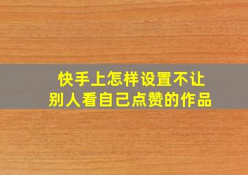 快手上怎样设置不让别人看自己点赞的作品