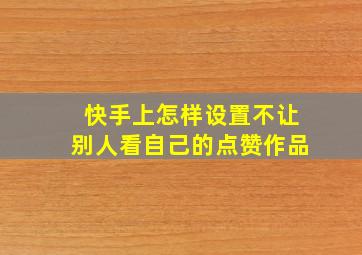 快手上怎样设置不让别人看自己的点赞作品