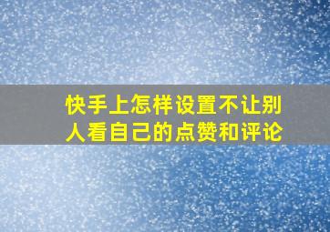 快手上怎样设置不让别人看自己的点赞和评论