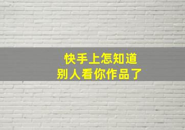 快手上怎知道别人看你作品了