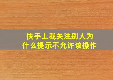 快手上我关注别人为什么提示不允许该操作