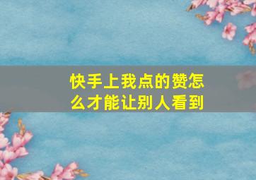 快手上我点的赞怎么才能让别人看到