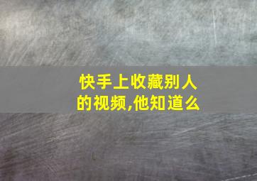 快手上收藏别人的视频,他知道么