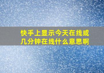 快手上显示今天在线或几分钟在线什么意思啊