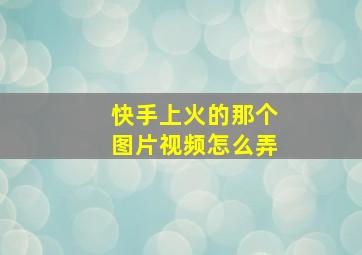 快手上火的那个图片视频怎么弄