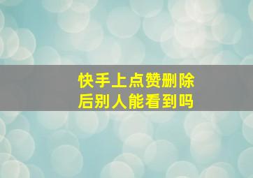 快手上点赞删除后别人能看到吗