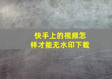 快手上的视频怎样才能无水印下载