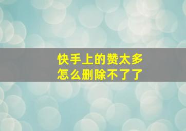 快手上的赞太多怎么删除不了了