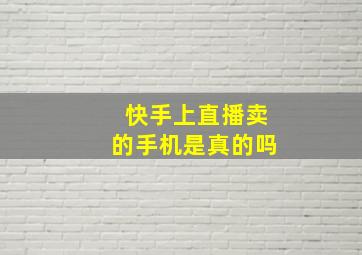 快手上直播卖的手机是真的吗