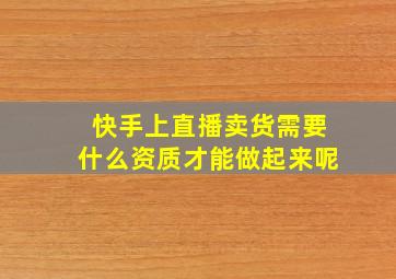 快手上直播卖货需要什么资质才能做起来呢