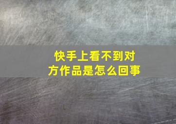 快手上看不到对方作品是怎么回事