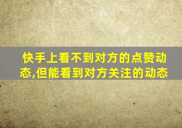 快手上看不到对方的点赞动态,但能看到对方关注的动态