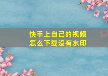 快手上自己的视频怎么下载没有水印