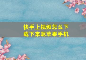 快手上视频怎么下载下来呢苹果手机