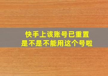 快手上该账号已重置是不是不能用这个号啦