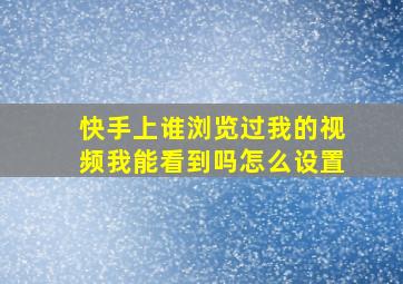 快手上谁浏览过我的视频我能看到吗怎么设置