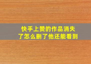 快手上赞的作品消失了怎么删了他还能看到