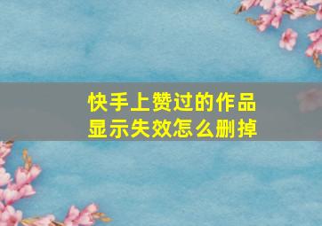 快手上赞过的作品显示失效怎么删掉