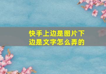 快手上边是图片下边是文字怎么弄的