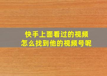 快手上面看过的视频怎么找到他的视频号呢