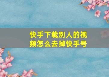 快手下载别人的视频怎么去掉快手号