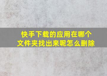 快手下载的应用在哪个文件夹找出来呢怎么删除