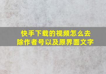 快手下载的视频怎么去除作者号以及原界面文字