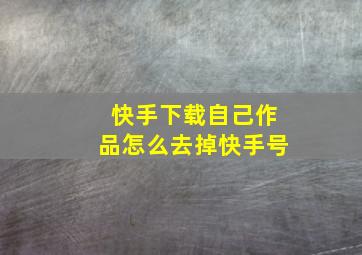 快手下载自己作品怎么去掉快手号