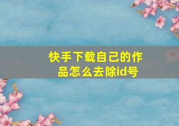 快手下载自己的作品怎么去除id号