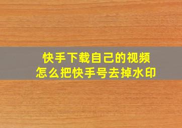 快手下载自己的视频怎么把快手号去掉水印