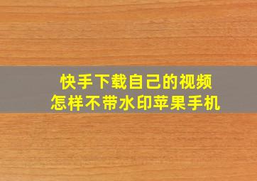 快手下载自己的视频怎样不带水印苹果手机