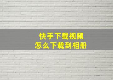 快手下载视频怎么下载到相册