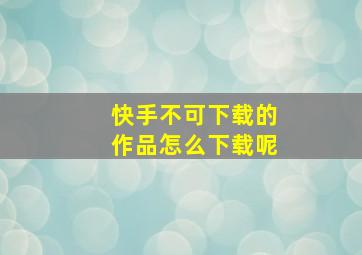 快手不可下载的作品怎么下载呢