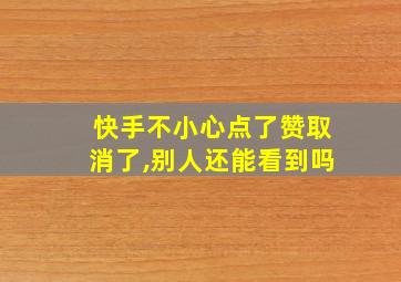 快手不小心点了赞取消了,别人还能看到吗