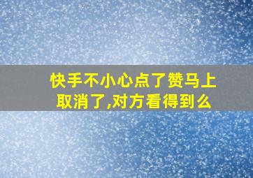 快手不小心点了赞马上取消了,对方看得到么