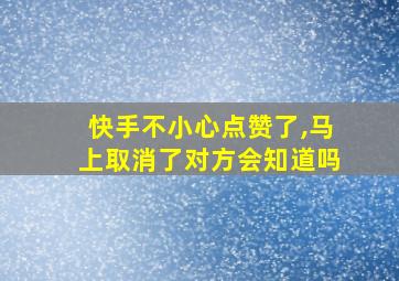 快手不小心点赞了,马上取消了对方会知道吗