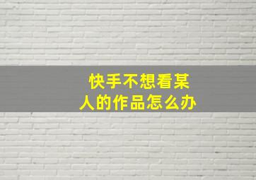 快手不想看某人的作品怎么办